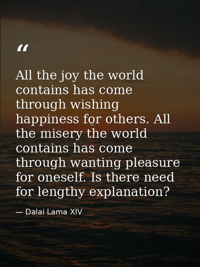 All the joy the world contains has come through wishing happiness for others. All the misery the world contains has come — Dalai Lama XIV