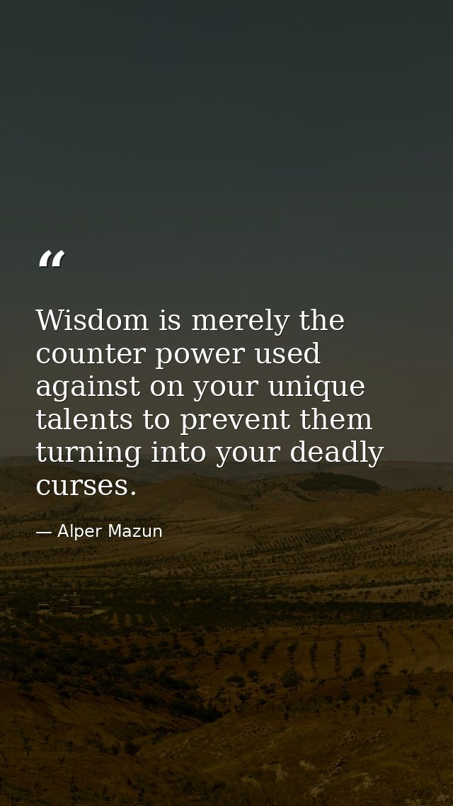 Wisdom is merely the counter power used against on your unique talents to prevent them turning into your deadly curses. — Alper Mazun