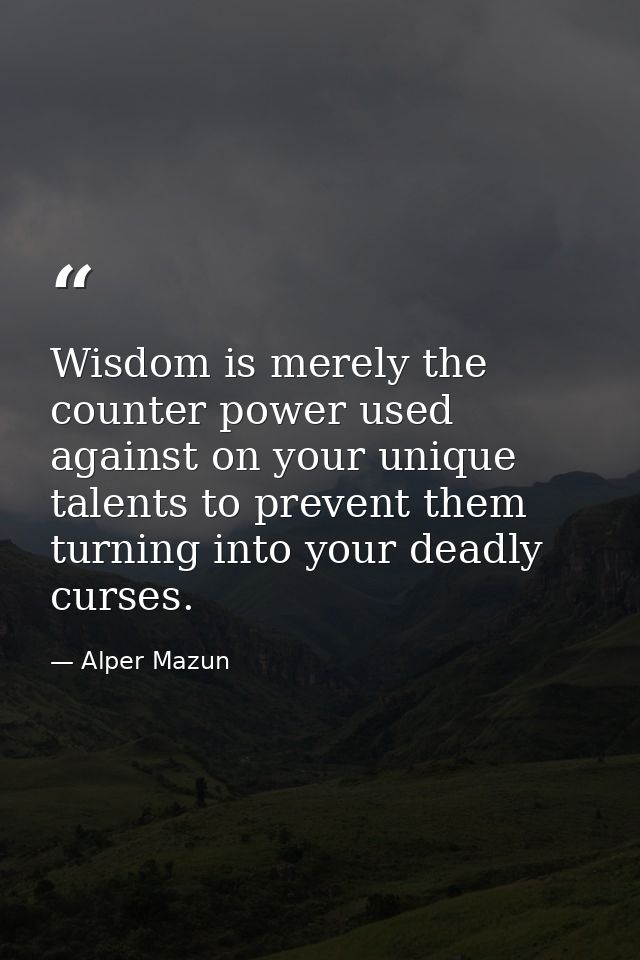 Wisdom is merely the counter power used against on your unique talents to prevent them turning into your deadly curses. — Alper Mazun