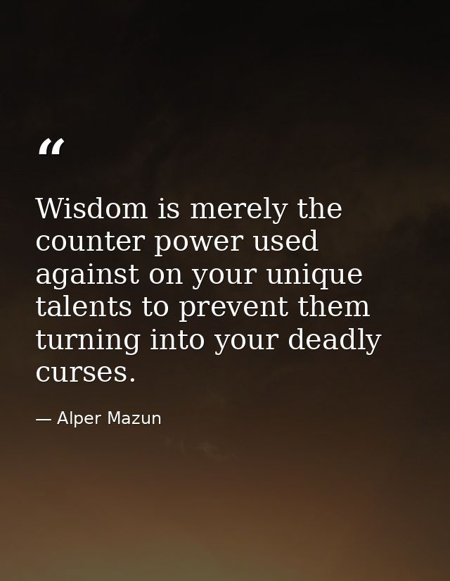 Wisdom is merely the counter power used against on your unique talents to prevent them turning into your deadly curses. — Alper Mazun