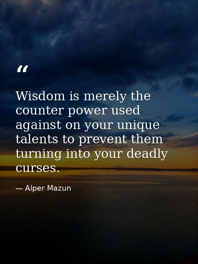 Wisdom is merely the counter power used against on your unique talents to prevent them turning into your deadly curses. — Alper Mazun