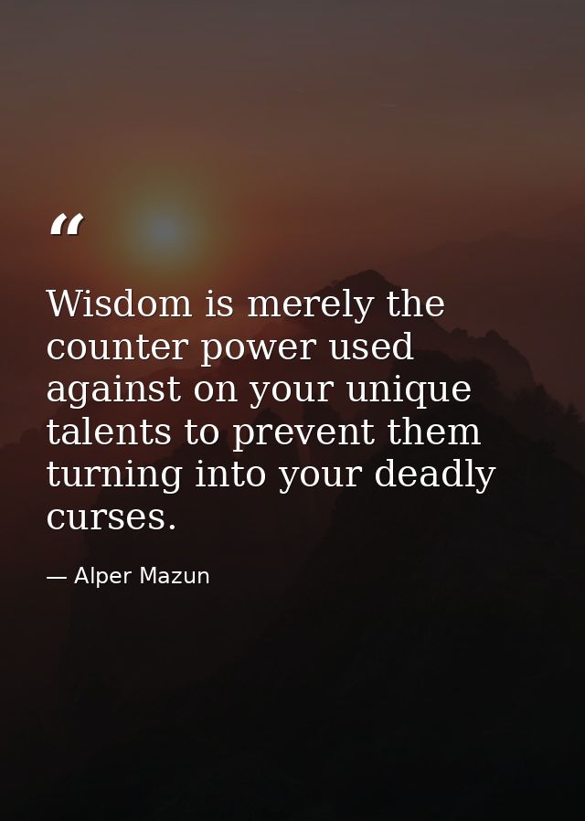 Wisdom is merely the counter power used against on your unique talents to prevent them turning into your deadly curses. — Alper Mazun