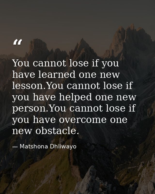 You cannot lose if you have learned one new lesson.You cannot lose if you have helped one new person.You cannot lose if  — Matshona Dhliwayo