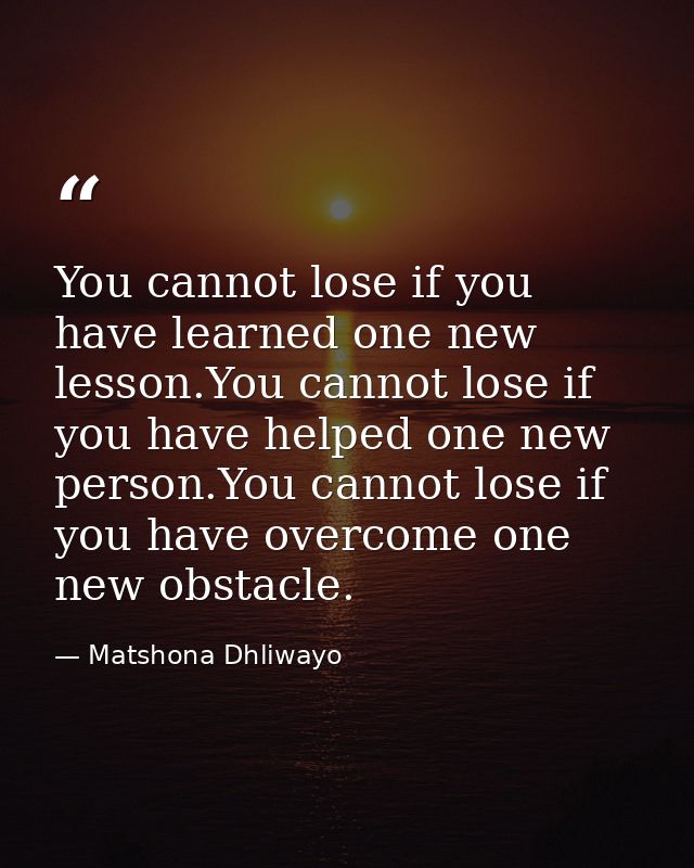 You cannot lose if you have learned one new lesson.You cannot lose if you have helped one new person.You cannot lose if  — Matshona Dhliwayo