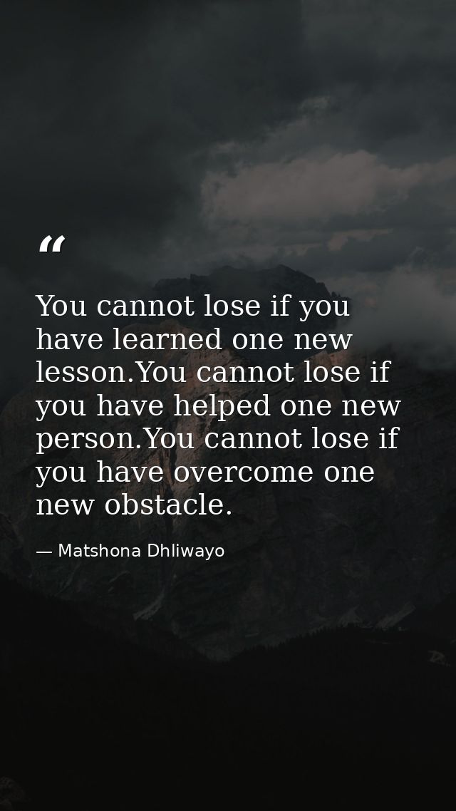 You cannot lose if you have learned one new lesson.You cannot lose if you have helped one new person.You cannot lose if  — Matshona Dhliwayo