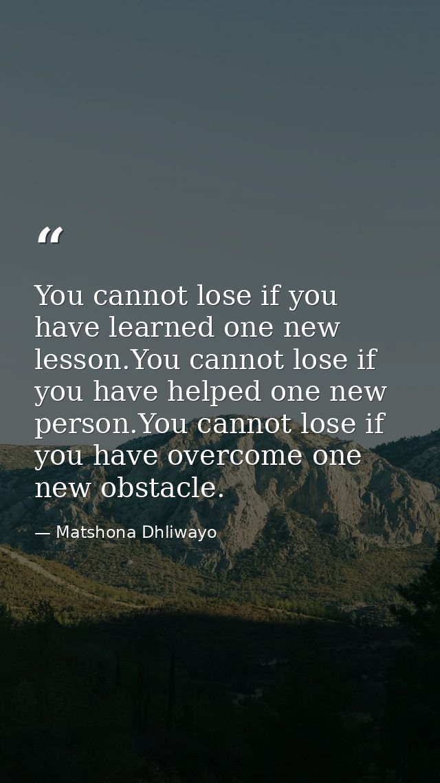 You cannot lose if you have learned one new lesson.You cannot lose if you have helped one new person.You cannot lose if  — Matshona Dhliwayo