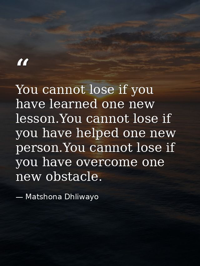 You cannot lose if you have learned one new lesson.You cannot lose if you have helped one new person.You cannot lose if  — Matshona Dhliwayo
