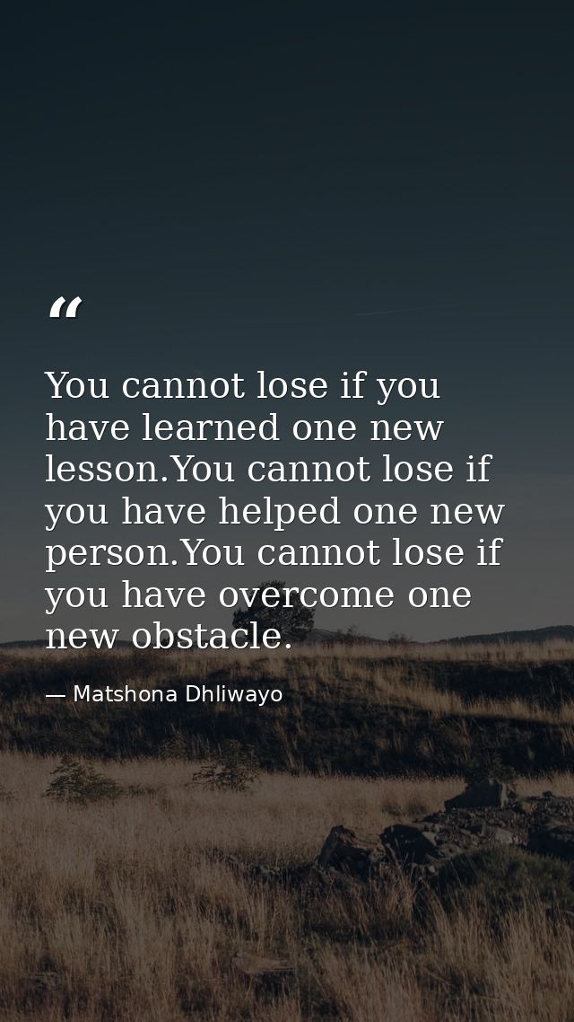 You cannot lose if you have learned one new lesson.You cannot lose if you have helped one new person.You cannot lose if  — Matshona Dhliwayo