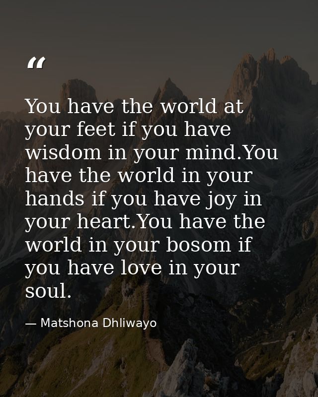 You have the world at your feet if you have wisdom in your mind.You have the world in your hands if you have joy in your — Matshona Dhliwayo