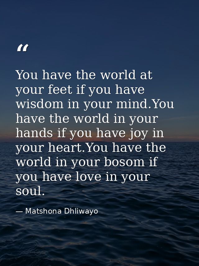 You have the world at your feet if you have wisdom in your mind.You have the world in your hands if you have joy in your — Matshona Dhliwayo