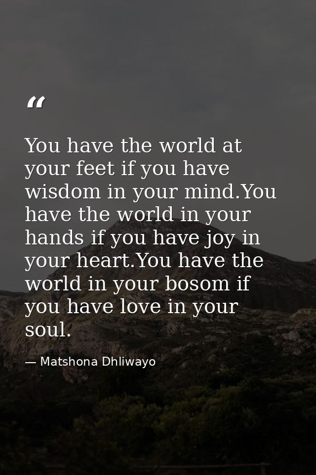 You have the world at your feet if you have wisdom in your mind.You have the world in your hands if you have joy in your — Matshona Dhliwayo