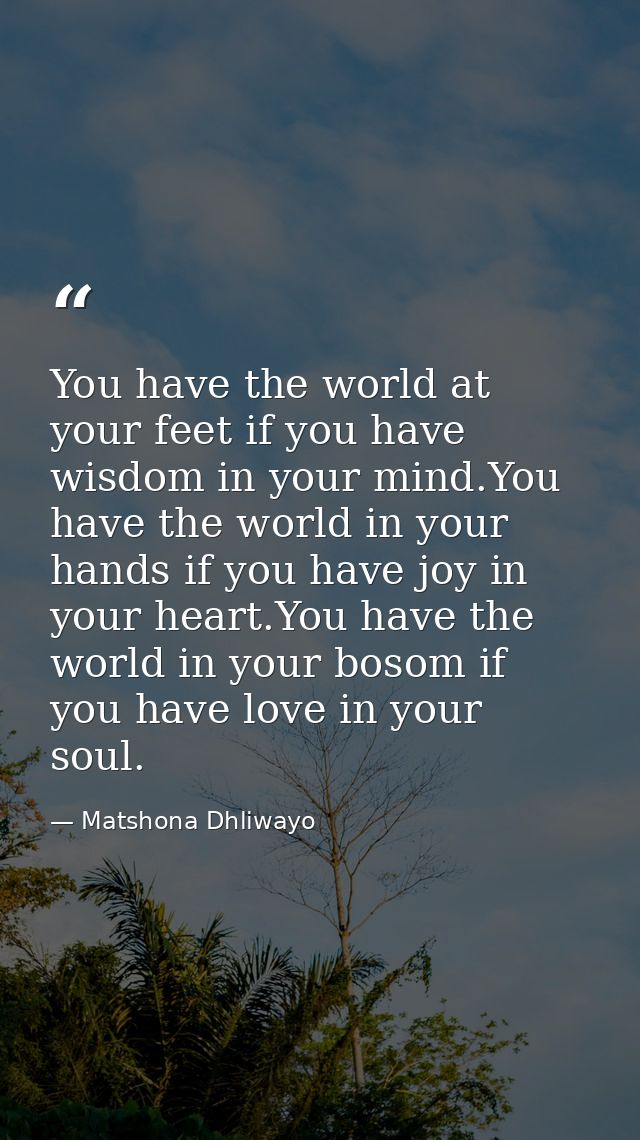 You have the world at your feet if you have wisdom in your mind.You have the world in your hands if you have joy in your — Matshona Dhliwayo