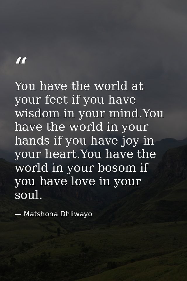 You have the world at your feet if you have wisdom in your mind.You have the world in your hands if you have joy in your — Matshona Dhliwayo