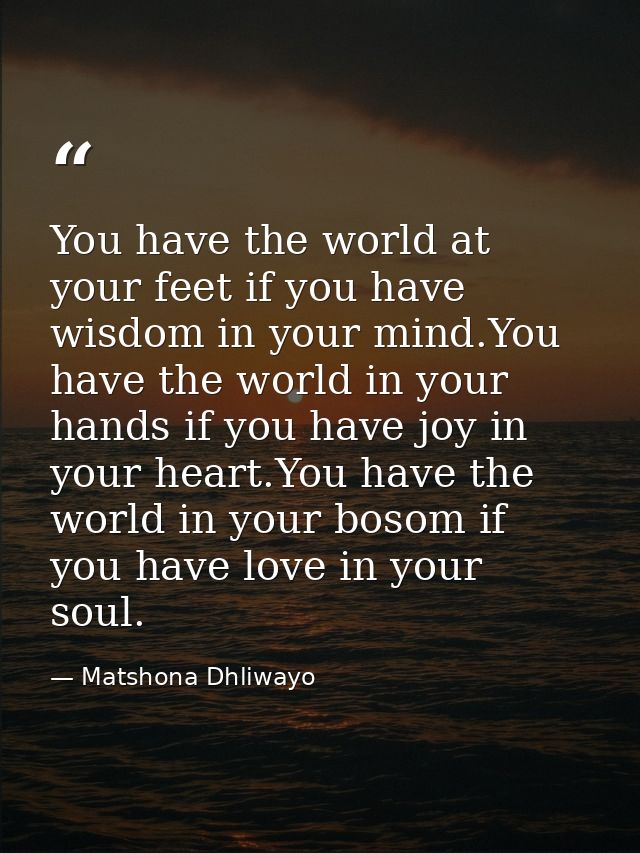 You have the world at your feet if you have wisdom in your mind.You have the world in your hands if you have joy in your — Matshona Dhliwayo