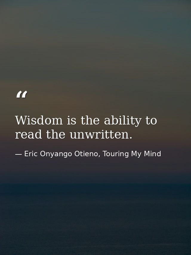 Wisdom is the ability to read the unwritten. — Eric Onyango Otieno, Touring My Mind