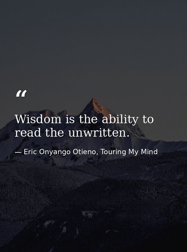Wisdom is the ability to read the unwritten. — Eric Onyango Otieno, Touring My Mind