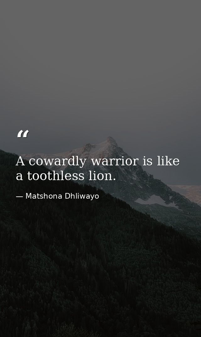 A cowardly warrior is like a toothless lion. — Matshona Dhliwayo