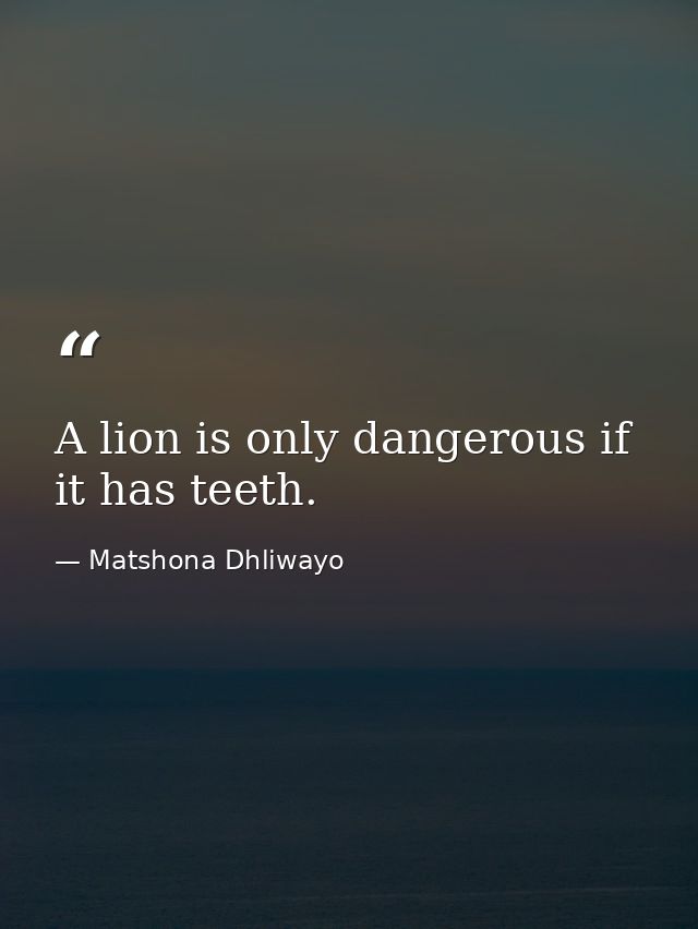 A lion is only dangerous if it has teeth. — Matshona Dhliwayo