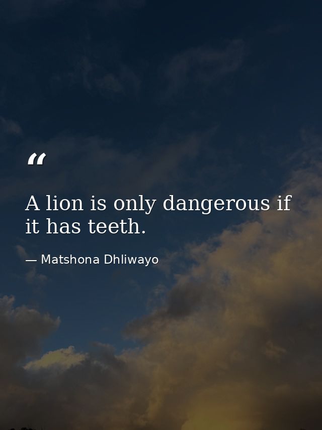 A lion is only dangerous if it has teeth. — Matshona Dhliwayo
