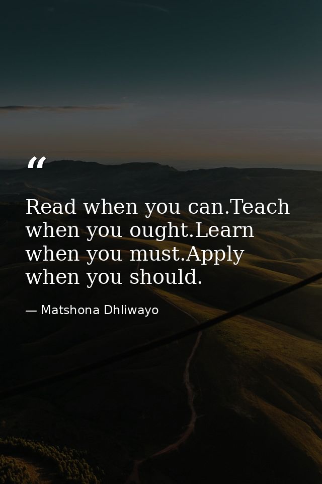 Read when you can.Teach when you ought.Learn when you must.Apply when you should. — Matshona Dhliwayo