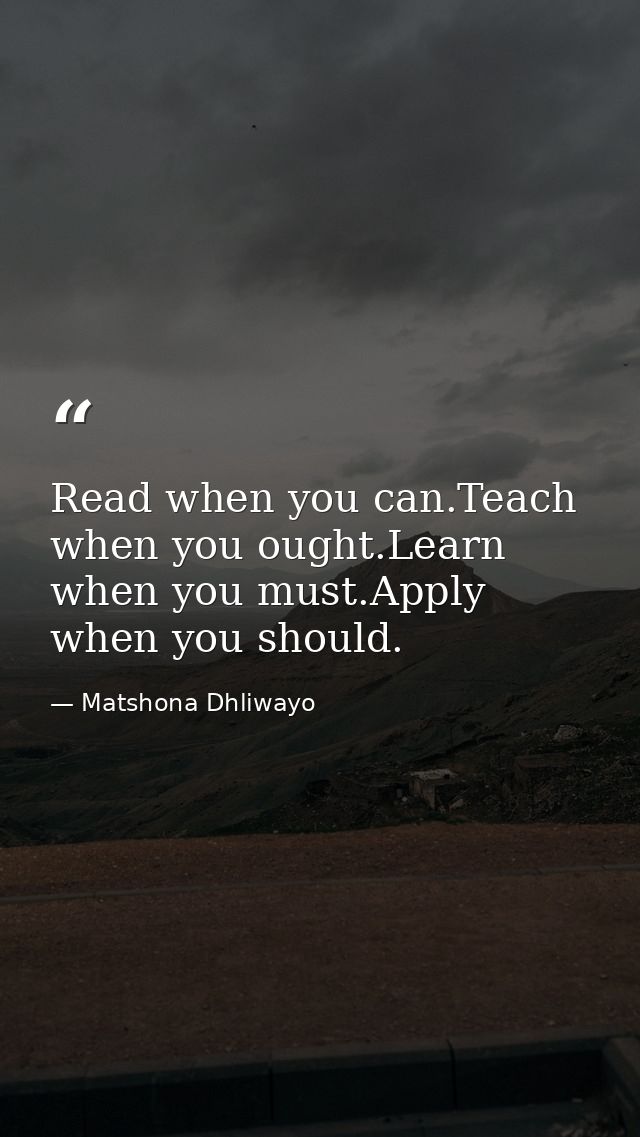 Read when you can.Teach when you ought.Learn when you must.Apply when you should. — Matshona Dhliwayo