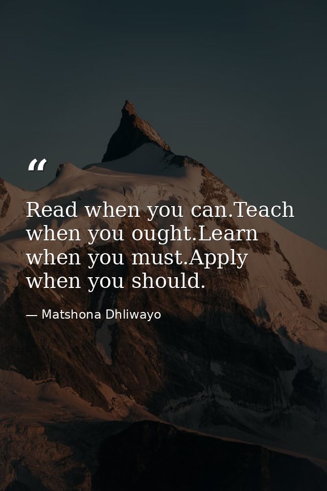 Read when you can.Teach when you ought.Learn when you must.Apply when you should. — Matshona Dhliwayo