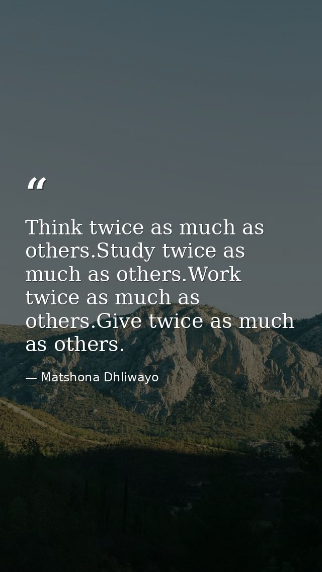 Think twice as much as others.Study twice as much as others.Work twice as much as others.Give twice as much as others. — Matshona Dhliwayo