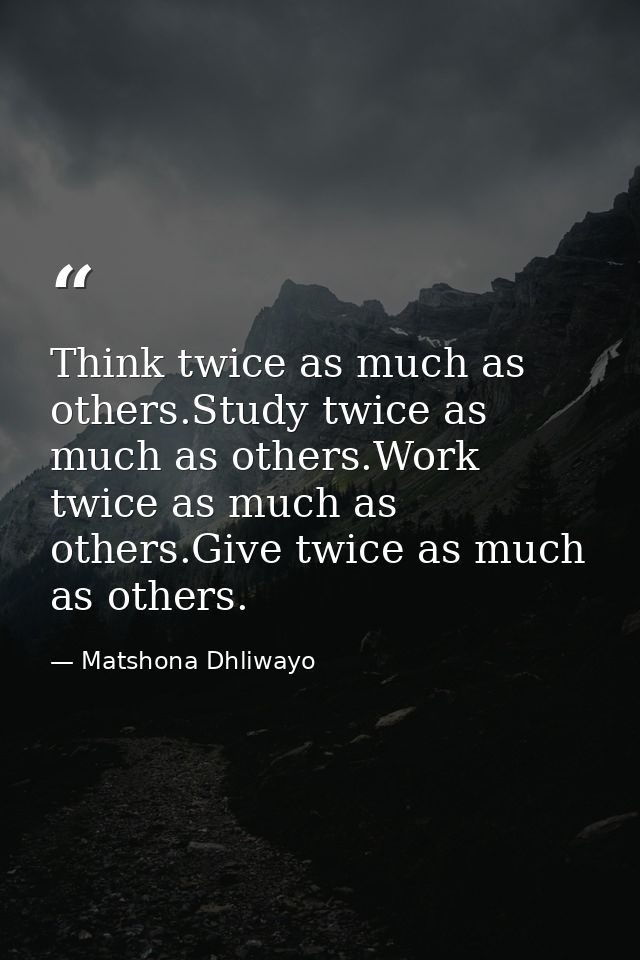 Think twice as much as others.Study twice as much as others.Work twice as much as others.Give twice as much as others. — Matshona Dhliwayo