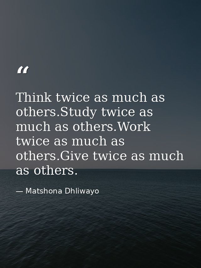 Think twice as much as others.Study twice as much as others.Work twice as much as others.Give twice as much as others. — Matshona Dhliwayo