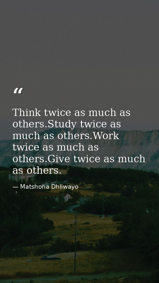 Think twice as much as others.Study twice as much as others.Work twice as much as others.Give twice as much as others. — Matshona Dhliwayo