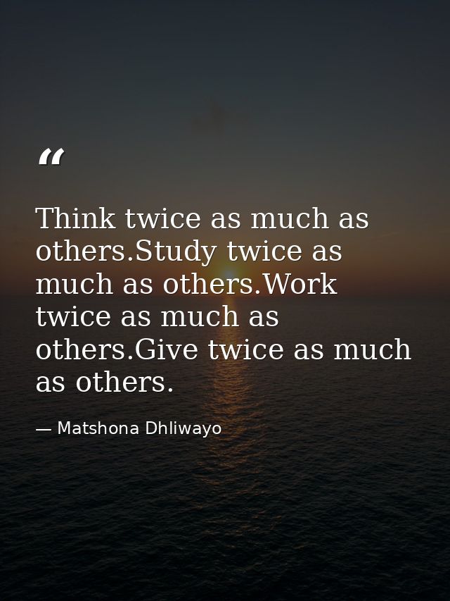 Think twice as much as others.Study twice as much as others.Work twice as much as others.Give twice as much as others. — Matshona Dhliwayo