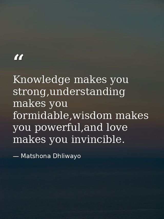 Knowledge makes you strong,understanding makes you formidable,wisdom makes you powerful,and love makes you invincible. — Matshona Dhliwayo