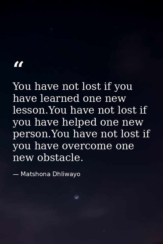 You have not lost if you have learned one new lesson.You have not lost if you have helped one new person.You have not lo — Matshona Dhliwayo