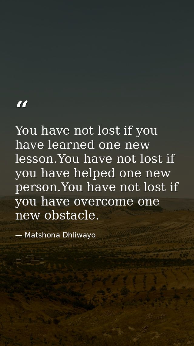 You have not lost if you have learned one new lesson.You have not lost if you have helped one new person.You have not lo — Matshona Dhliwayo