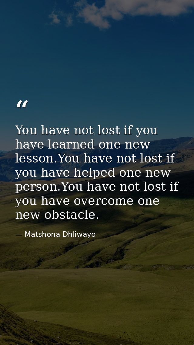 You have not lost if you have learned one new lesson.You have not lost if you have helped one new person.You have not lo — Matshona Dhliwayo