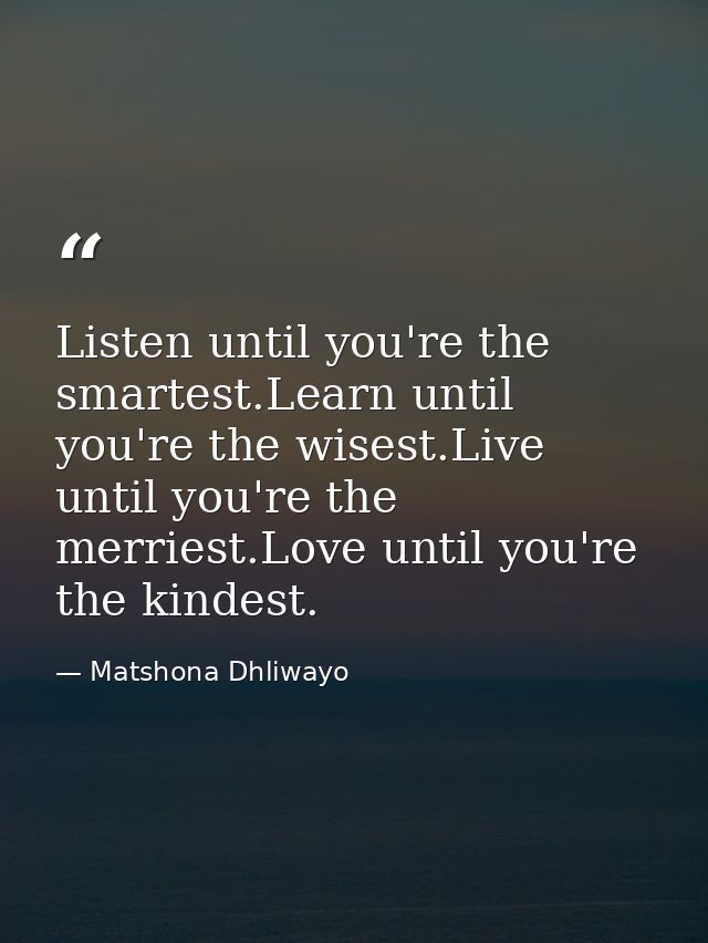 Listen until you're the smartest.Learn until you're the wisest.Live until you're the merriest.Love until you're the kind — Matshona Dhliwayo