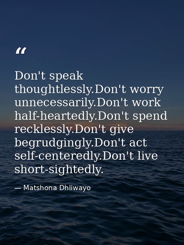 Don't speak thoughtlessly.Don't worry unnecessarily.Don't work half-heartedly.Don't spend recklessly.Don't give begrudgi — Matshona Dhliwayo