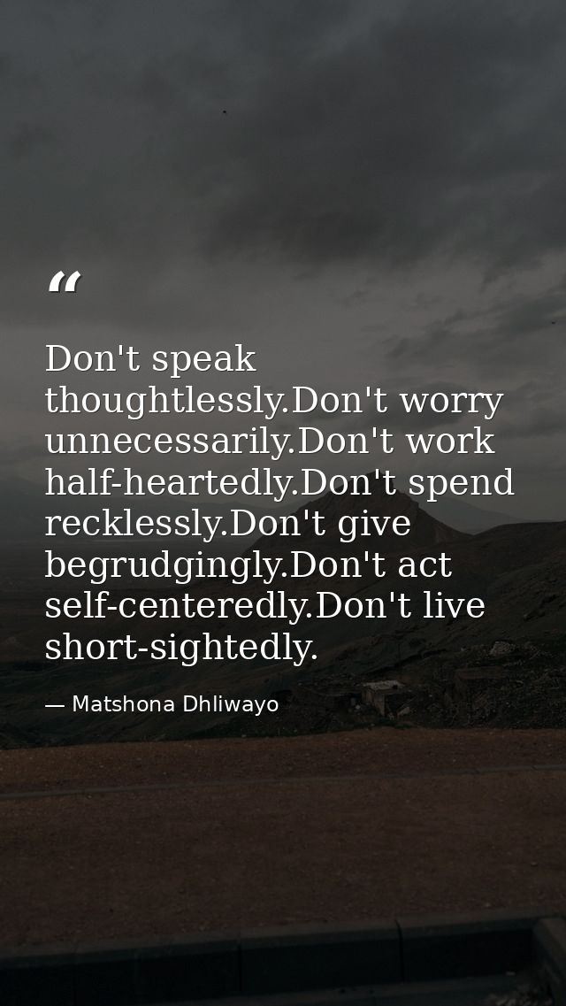 Don't speak thoughtlessly.Don't worry unnecessarily.Don't work half-heartedly.Don't spend recklessly.Don't give begrudgi — Matshona Dhliwayo