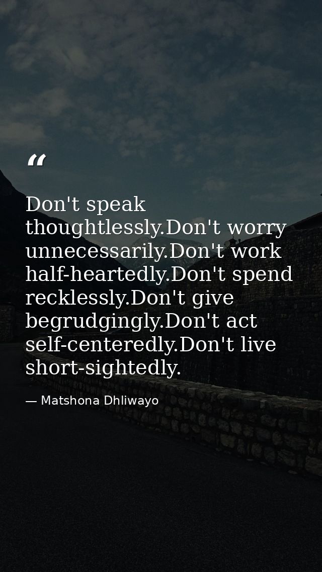 Don't speak thoughtlessly.Don't worry unnecessarily.Don't work half-heartedly.Don't spend recklessly.Don't give begrudgi — Matshona Dhliwayo