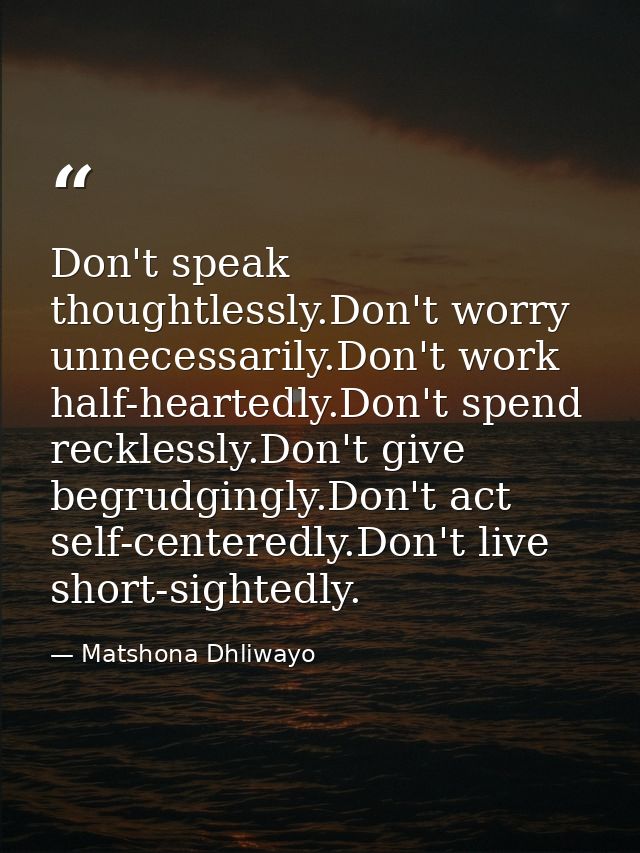 Don't speak thoughtlessly.Don't worry unnecessarily.Don't work half-heartedly.Don't spend recklessly.Don't give begrudgi — Matshona Dhliwayo