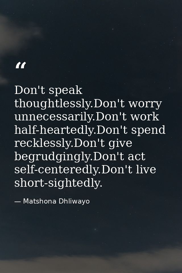 Don't speak thoughtlessly.Don't worry unnecessarily.Don't work half-heartedly.Don't spend recklessly.Don't give begrudgi — Matshona Dhliwayo