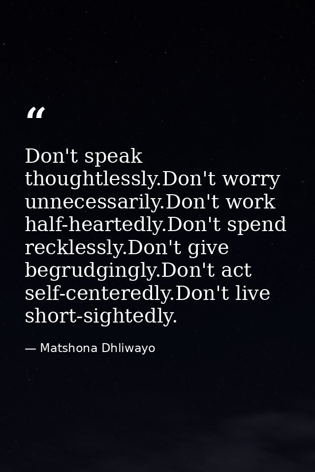 Don't speak thoughtlessly.Don't worry unnecessarily.Don't work half-heartedly.Don't spend recklessly.Don't give begrudgi — Matshona Dhliwayo