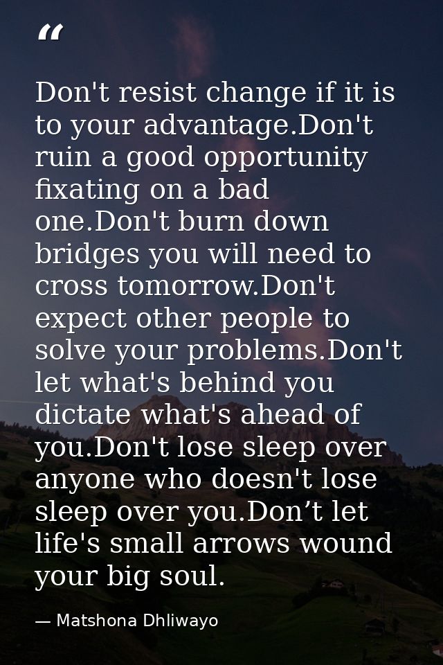 Don't resist change if it is to your advantage.Don't ruin a good opportunity fixating on a bad one.Don't burn down bridg — Matshona Dhliwayo
