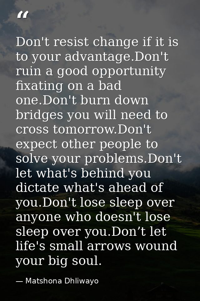 Don't resist change if it is to your advantage.Don't ruin a good opportunity fixating on a bad one.Don't burn down bridg — Matshona Dhliwayo