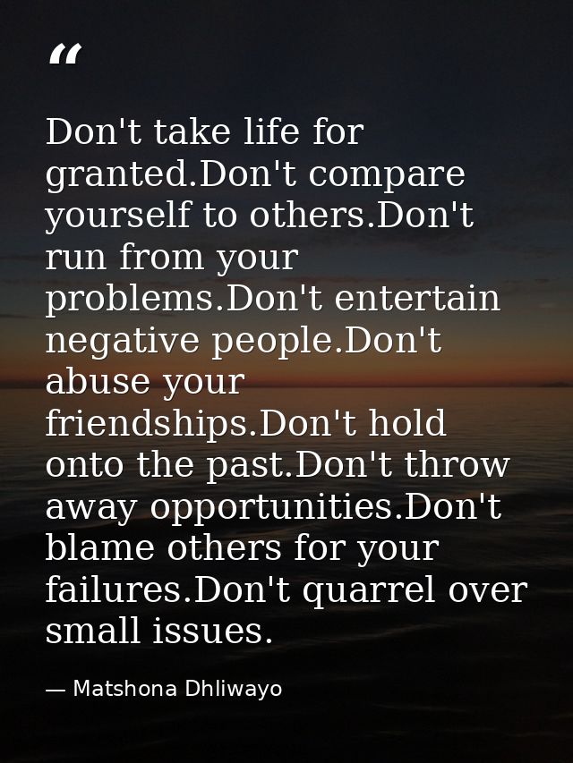 Don't take life for granted.Don't compare yourself to others.Don't run from your problems.Don't entertain negative peopl — Matshona Dhliwayo