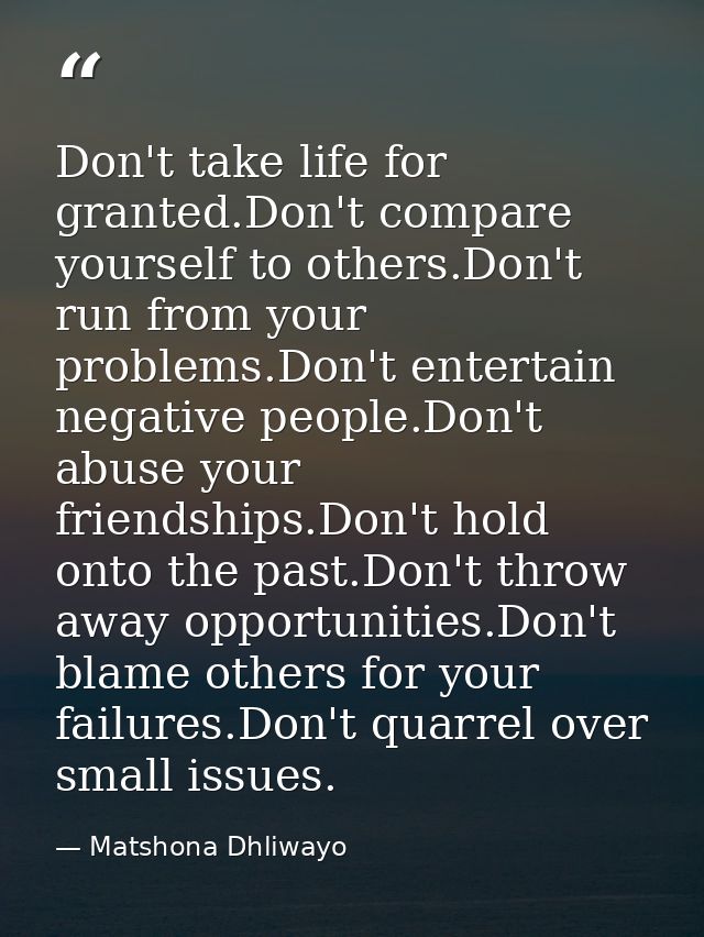 Don't take life for granted.Don't compare yourself to others.Don't run from your problems.Don't entertain negative peopl — Matshona Dhliwayo