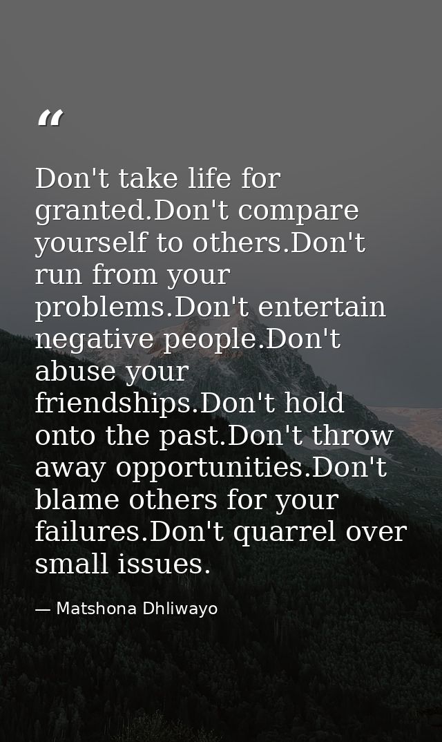 Don't take life for granted.Don't compare yourself to others.Don't run from your problems.Don't entertain negative peopl — Matshona Dhliwayo