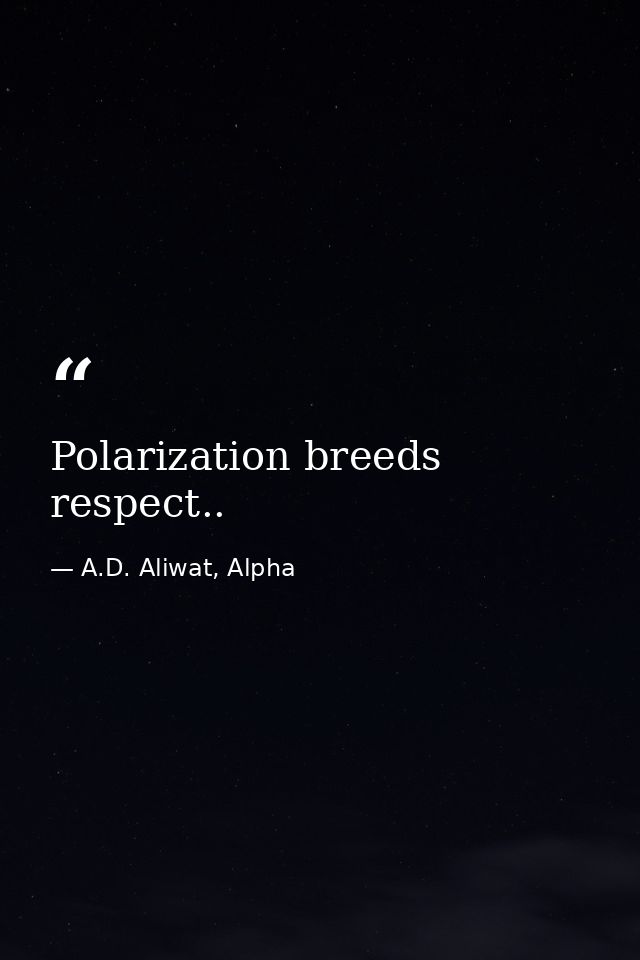 Polarization breeds respect.. — A.D. Aliwat, Alpha