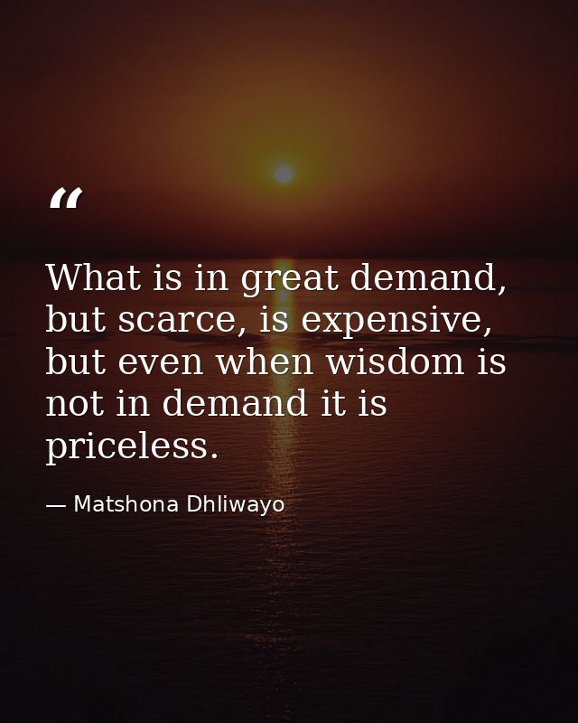 What is in great demand, but scarce, is expensive, but even when wisdom is not in demand it is priceless. — Matshona Dhliwayo