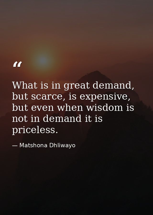 What is in great demand, but scarce, is expensive, but even when wisdom is not in demand it is priceless. — Matshona Dhliwayo